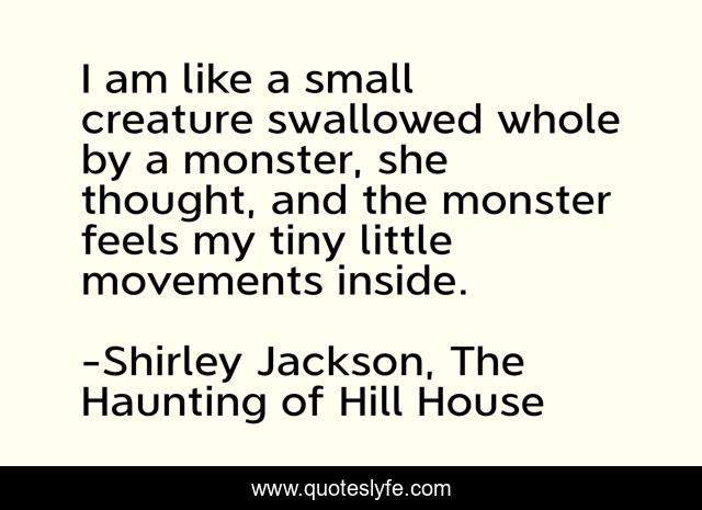 I am like a small creature swallowed whole by a monster, she thought, and the monster feels my tiny little movements inside.