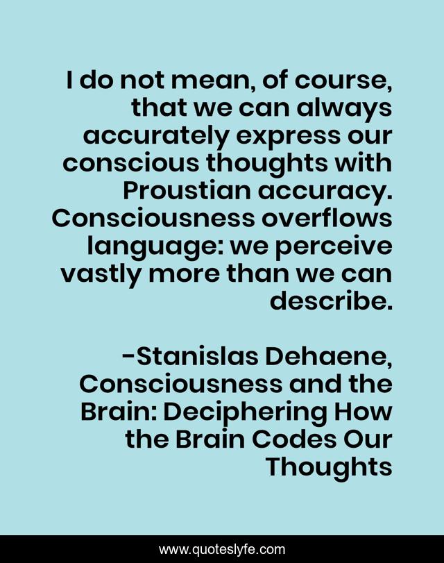 I do not mean, of course, that we can always accurately express our conscious thoughts with Proustian accuracy. Consciousness overflows language: we perceive vastly more than we can describe.