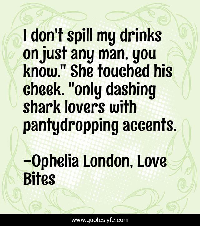 I don't spill my drinks on just any man, you know.