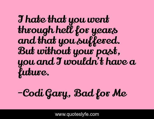 I hate that you went through hell for years and that you suffered. But without your past, you and I wouldn’t have a future.