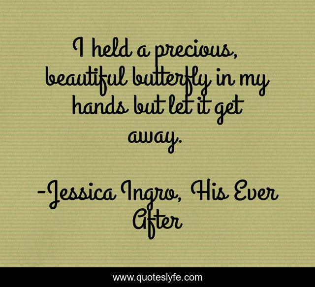I held a precious, beautiful butterfly in my hands but let it get away.