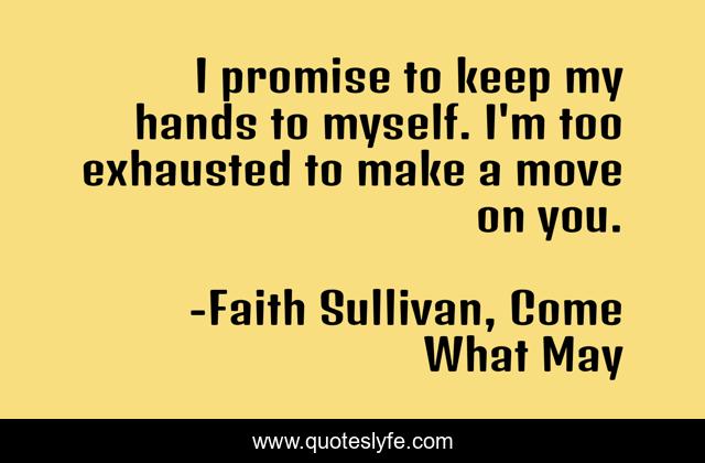 I promise to keep my hands to myself. I'm too exhausted to make a move on you.