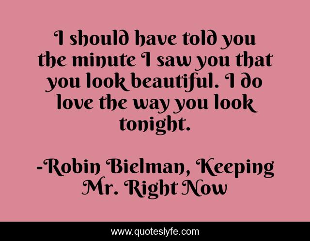 I should have told you the minute I saw you that you look beautiful. I do love the way you look tonight.