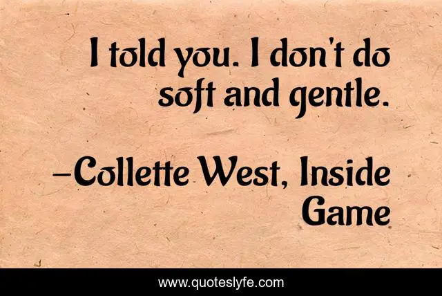 I told you. I don't do soft and gentle.