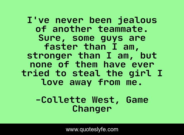 I've never been jealous of another teammate. Sure, some guys are faster than I am, stronger than I am, but none of them have ever tried to steal the girl I love away from me.
