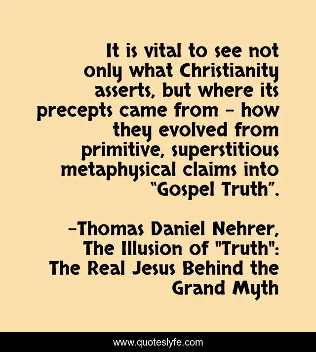 It is vital to see not only what Christianity asserts, but where its precepts came from – how they evolved from primitive, superstitious metaphysical claims into “Gospel Truth”.