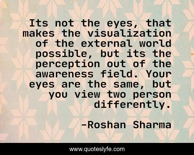 Its not the eyes, that makes the visualization of the external world possible, but its the perception out of the awareness field. Your eyes are the same, but you view two person differently.