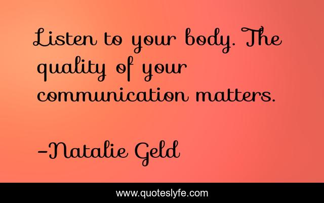 Listen to your body. The quality of your communication matters.