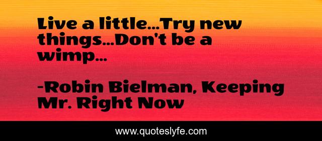 Live a little...Try new things...Don't be a wimp...