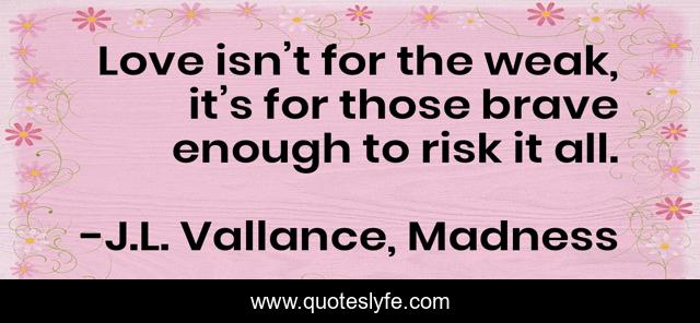 Love isn’t for the weak, it’s for those brave enough to risk it all.