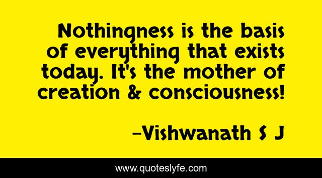 Nothingness is the basis of everything that exists today. It's the mother of creation & consciousness!