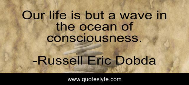 Our life is but a wave in the ocean of consciousness.