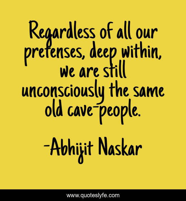 Regardless of all our pretenses, deep within, we are still unconsciously the same old cave-people.