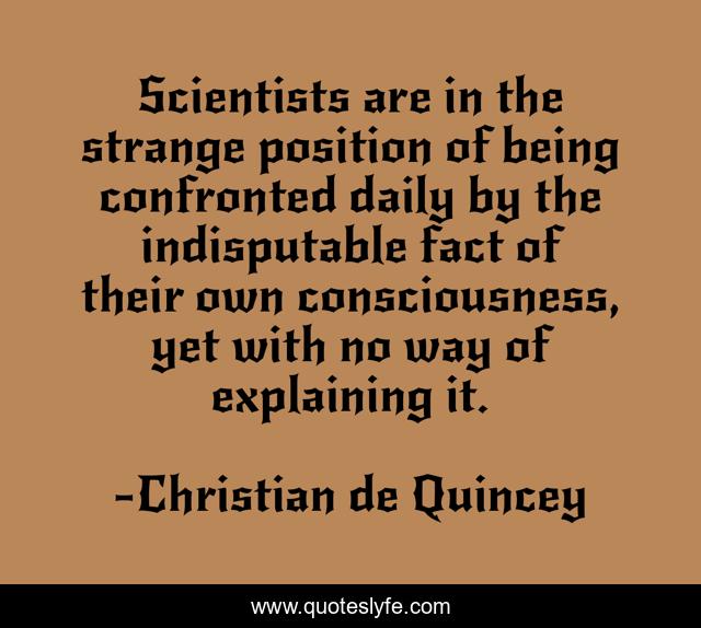 Scientists are in the strange position of being confronted daily by the indisputable fact of their own consciousness, yet with no way of explaining it.