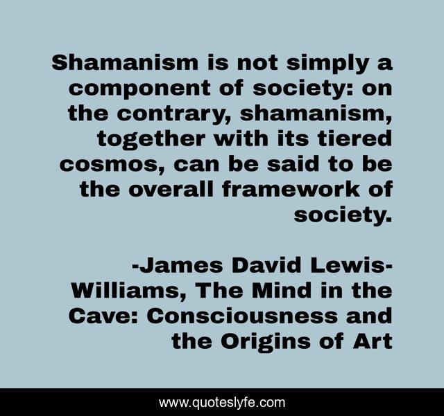 Shamanism is not simply a component of society: on the contrary, shamanism, together with its tiered cosmos, can be said to be the overall framework of society.
