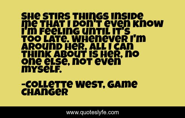 She stirs things inside me that I don't even know I'm feeling until it's too late. Whenever I'm around her, all I can think about is her, no one else, not even myself.