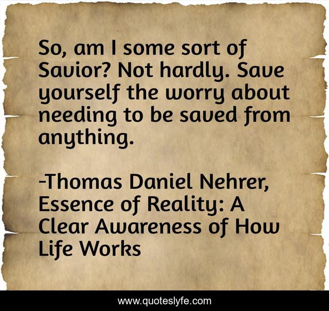 So, am I some sort of Savior? Not hardly. Save yourself the worry about needing to be saved from anything.