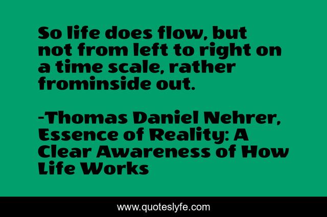 So life does flow, but not from left to right on a time scale, rather frominside out.
