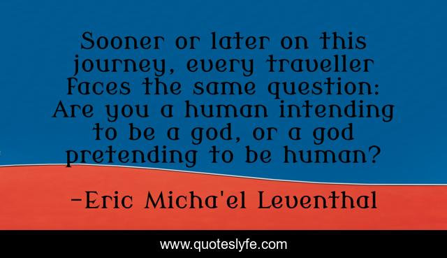 Sooner or later on this journey, every traveller faces the same question: Are you a human intending to be a god, or a god pretending to be human?