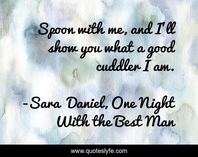 Spoon with me, and I'll show you what a good cuddler I am.