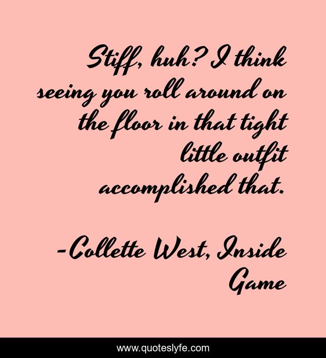 Stiff, huh? I think seeing you roll around on the floor in that tight little outfit accomplished that.