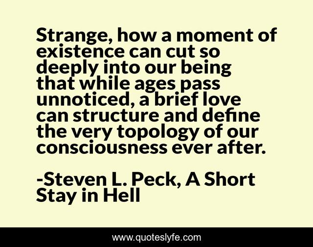 Strange, how a moment of existence can cut so deeply into our being that while ages pass unnoticed, a brief love can structure and define the very topology of our consciousness ever after.