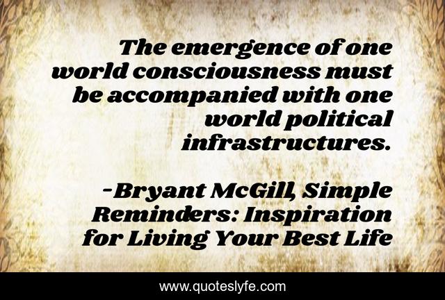 The emergence of one world consciousness must be accompanied with one world political infrastructures.