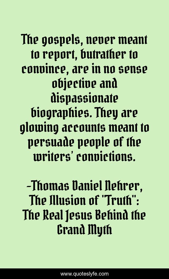 The gospels, never meant to report, butrather to convince, are in no sense objective and dispassionate biographies. They are glowing accounts meant to persuade people of the writers’ convictions.