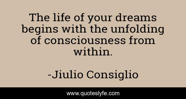 The life of your dreams begins with the unfolding of consciousness from within.