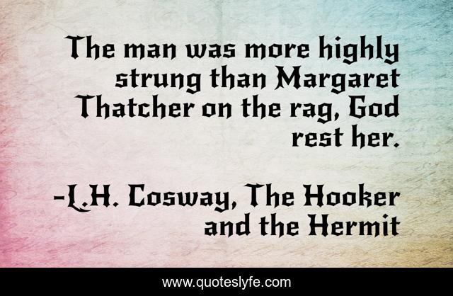 The man was more highly strung than Margaret Thatcher on the rag, God rest her.