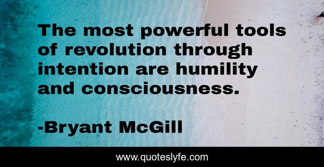 The most powerful tools of revolution through intention are humility and consciousness.
