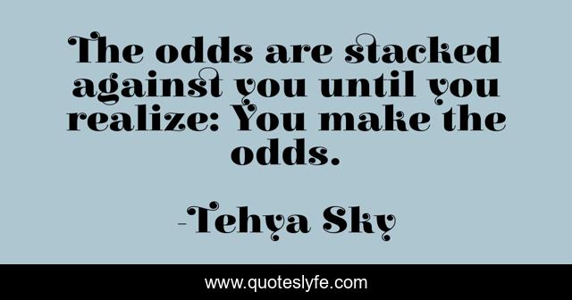 The odds are stacked against you until you realize: You make the odds.