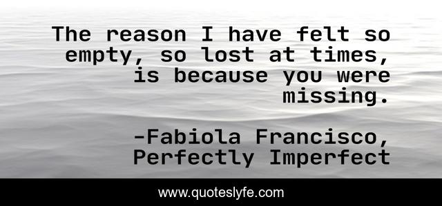 The reason I have felt so empty, so lost at times, is because you were missing.