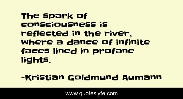 The spark of consciousness is reflected in the river, where a dance of infinite faces lined in profane lights.