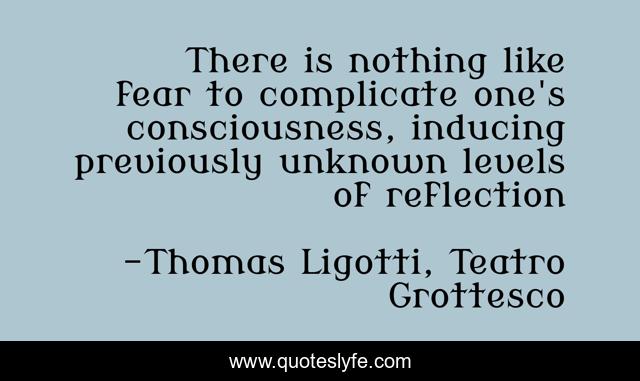 There is nothing like fear to complicate one's consciousness, inducing previously unknown levels of reflection