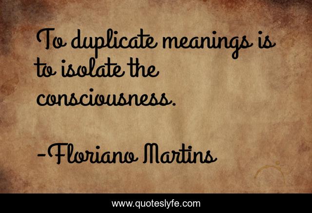 To duplicate meanings is to isolate the consciousness.