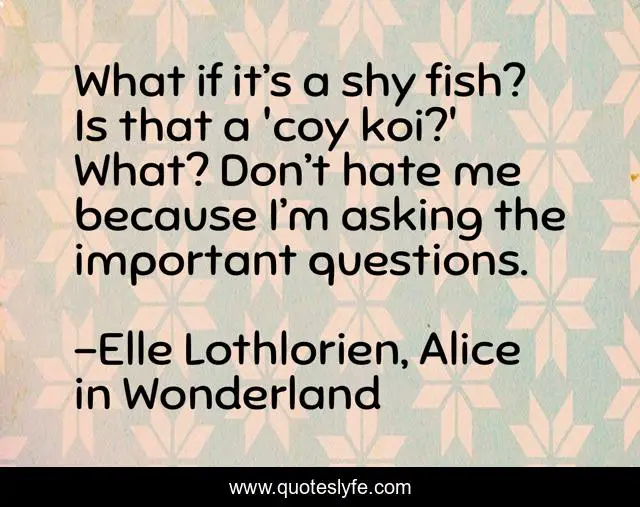 What if it’s a shy fish? Is that a 'coy koi?' What? Don’t hate me because I’m asking the important questions.