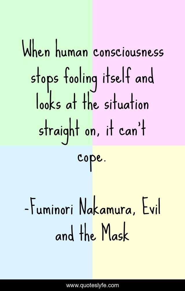 When human consciousness stops fooling itself and looks at the situation straight on, it can't cope.