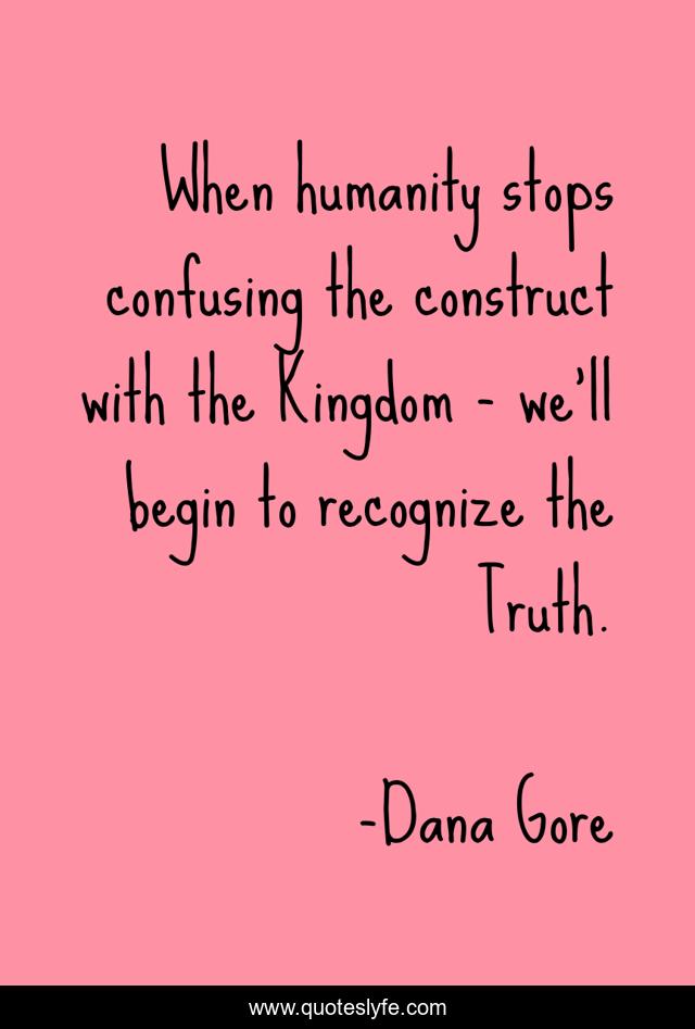 When humanity stops confusing the construct with the Kingdom - we'll begin to recognize the Truth.