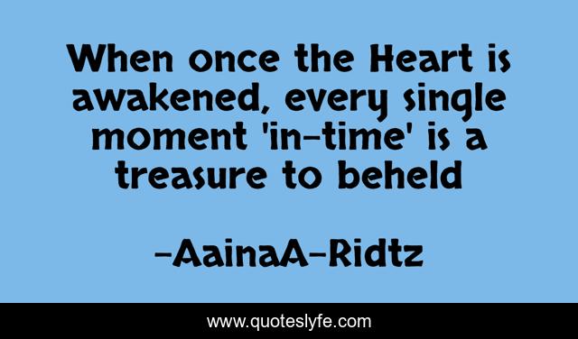 When once the Heart is awakened, every single moment 'in-time' is a treasure to beheld