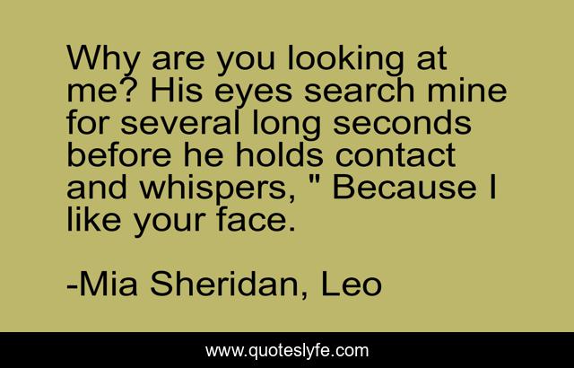 Why are you looking at me? His eyes search mine for several long seconds before he holds contact and whispers, 