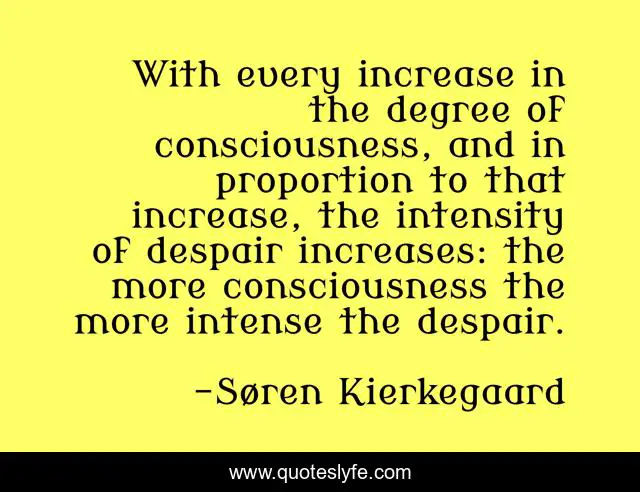 With every increase in the degree of consciousness, and in proportion to that increase, the intensity of despair increases: the more consciousness the more intense the despair.