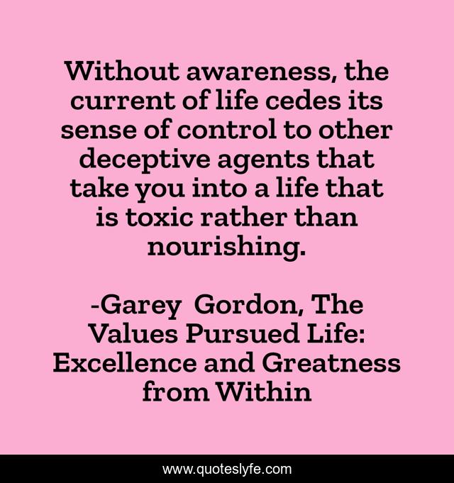 Without awareness, the current of life cedes its sense of control to other deceptive agents that take you into a life that is toxic rather than nourishing.