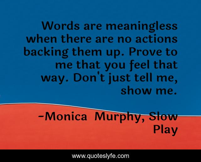 Words are meaningless when there are no actions backing them up. Prove to me that you feel that way. Don't just tell me, show me.