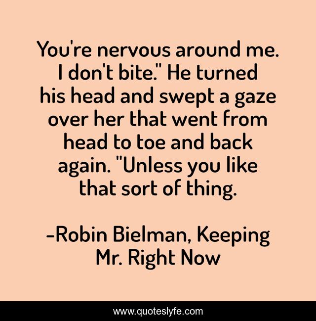You're nervous around me. I don't bite.