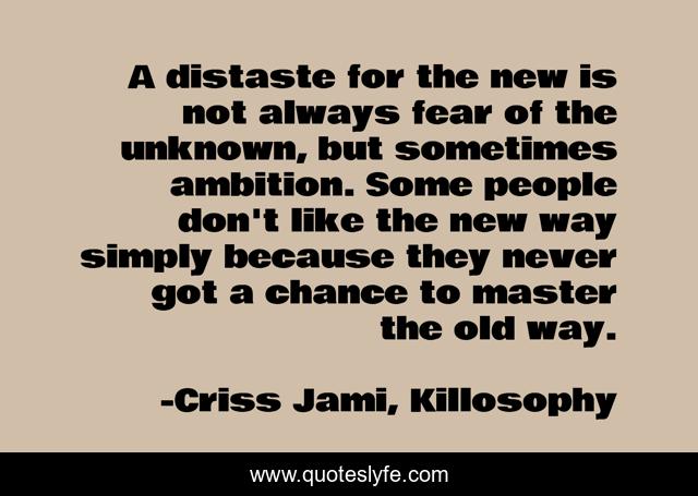 A distaste for the new is not always fear of the unknown, but sometimes ambition. Some people don't like the new way simply because they never got a chance to master the old way.