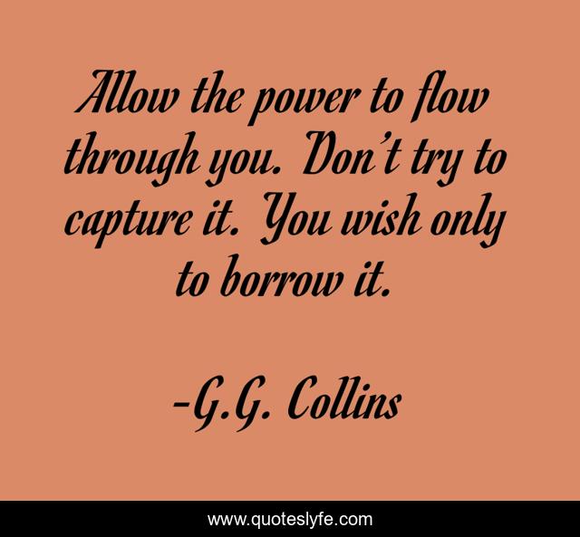 Allow the power to flow through you. Don’t try to capture it. You wish only to borrow it.