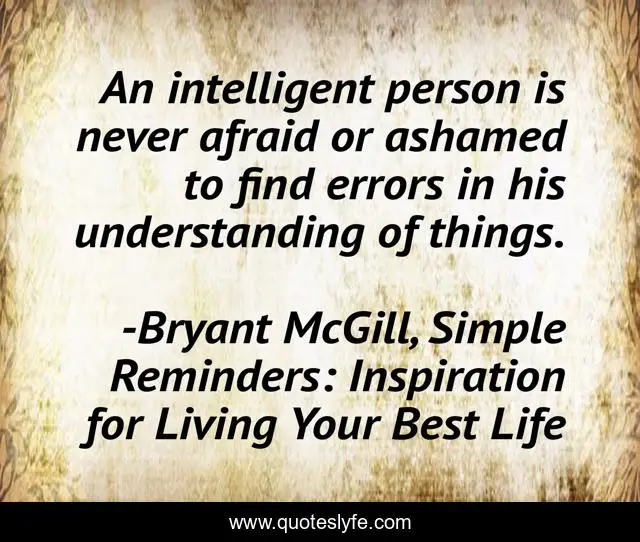 An intelligent person is never afraid or ashamed to find errors in his understanding of things.