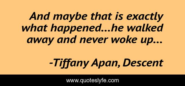 And maybe that is exactly what happened…he walked away and never woke up…