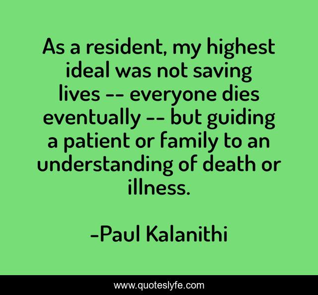 As a resident, my highest ideal was not saving lives -- everyone dies eventually -- but guiding a patient or family to an understanding of death or illness.